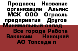 Продавец › Название организации ­ Альянс-МСК, ООО › Отрасль предприятия ­ Другое › Минимальный оклад ­ 5 000 - Все города Работа » Вакансии   . Ненецкий АО,Топседа п.